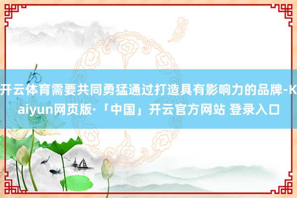 开云体育需要共同勇猛通过打造具有影响力的品牌-Kaiyun网页版·「中国」开云官方网站 登录入口