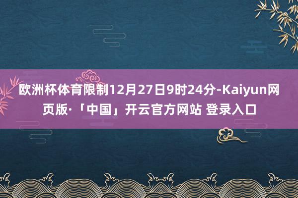 欧洲杯体育限制12月27日9时24分-Kaiyun网页版·「中国」开云官方网站 登录入口