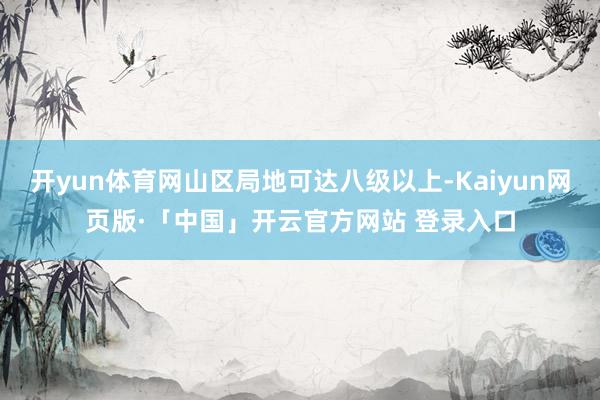 开yun体育网山区局地可达八级以上-Kaiyun网页版·「中国」开云官方网站 登录入口