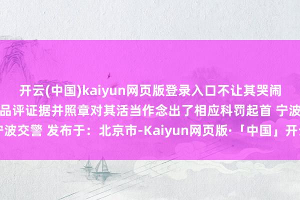 开云(中国)kaiyun网页版登录入口不让其哭闹民警对其危机活动进行了品评证据并照章对其活当作念出了相应科罚起首 宁波交警 发布于：北京市-Kaiyun网页版·「中国」开云官方网站 登录入口