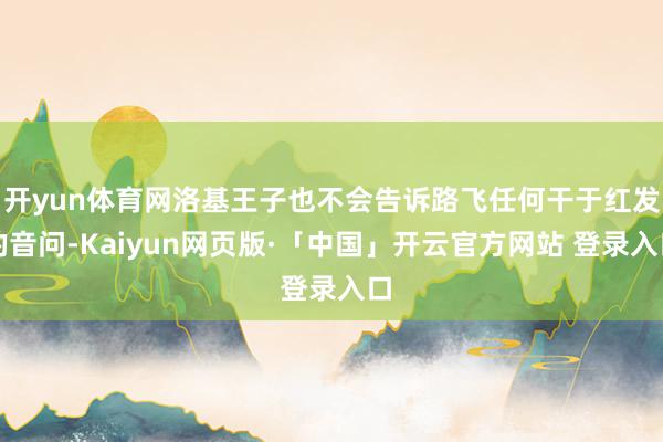 开yun体育网洛基王子也不会告诉路飞任何干于红发的音问-Kaiyun网页版·「中国」开云官方网站 登录入口