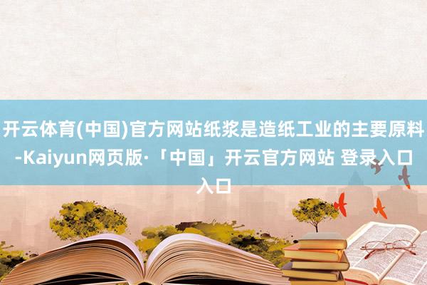 开云体育(中国)官方网站纸浆是造纸工业的主要原料-Kaiyun网页版·「中国」开云官方网站 登录入口