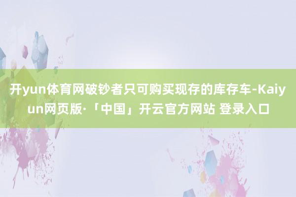 开yun体育网破钞者只可购买现存的库存车-Kaiyun网页版·「中国」开云官方网站 登录入口