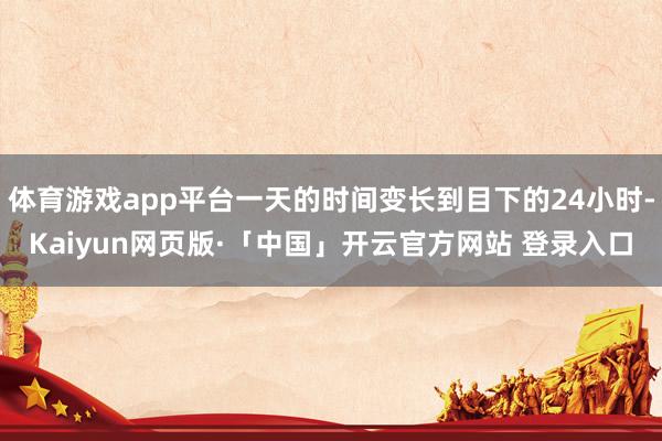 体育游戏app平台一天的时间变长到目下的24小时-Kaiyun网页版·「中国」开云官方网站 登录入口