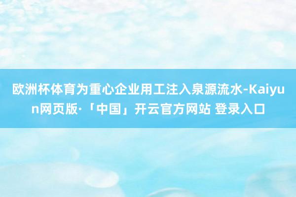欧洲杯体育为重心企业用工注入泉源流水-Kaiyun网页版·「中国」开云官方网站 登录入口