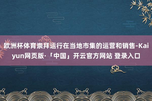 欧洲杯体育崇拜运行在当地市集的运营和销售-Kaiyun网页版·「中国」开云官方网站 登录入口