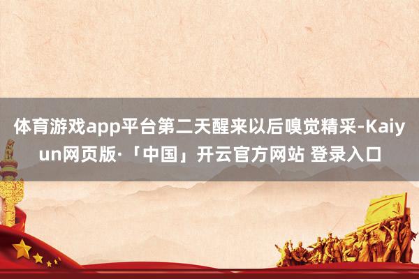 体育游戏app平台第二天醒来以后嗅觉精采-Kaiyun网页版·「中国」开云官方网站 登录入口