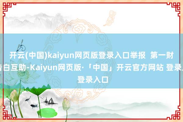 开云(中国)kaiyun网页版登录入口举报  第一财经告白互助-Kaiyun网页版·「中国」开云官方网站 登录入口