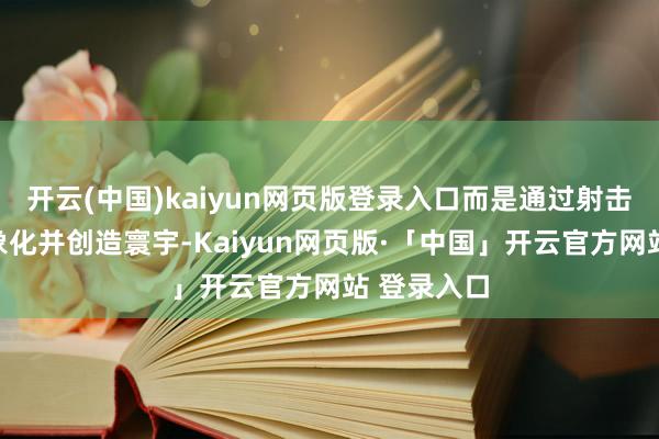 开云(中国)kaiyun网页版登录入口而是通过射击让物体具象化并创造寰宇-Kaiyun网页版·「中国」开云官方网站 登录入口