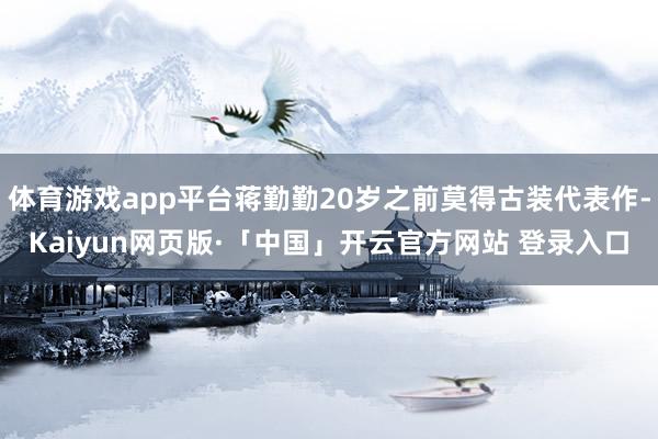 体育游戏app平台蒋勤勤20岁之前莫得古装代表作-Kaiyun网页版·「中国」开云官方网站 登录入口