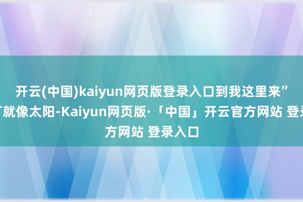 开云(中国)kaiyun网页版登录入口到我这里来”“街灯就像太阳-Kaiyun网页版·「中国」开云官方网站 登录入口