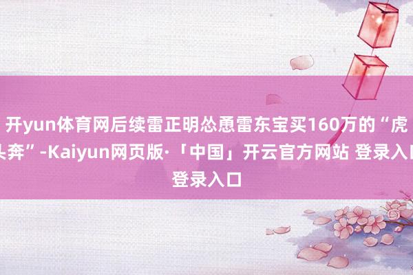 开yun体育网后续雷正明怂恿雷东宝买160万的“虎头奔”-Kaiyun网页版·「中国」开云官方网站 登录入口
