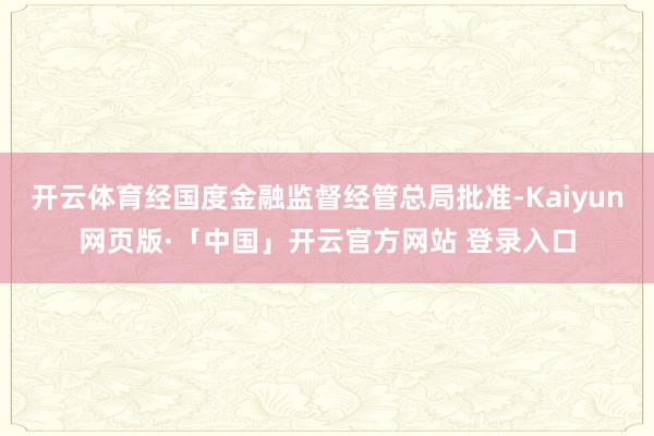 开云体育经国度金融监督经管总局批准-Kaiyun网页版·「中国」开云官方网站 登录入口