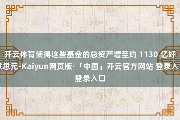 开云体育使得这些基金的总资产增至约 1130 亿好意思元-Kaiyun网页版·「中国」开云官方网站 登录入口