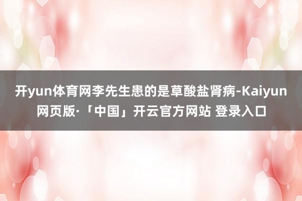 开yun体育网李先生患的是草酸盐肾病-Kaiyun网页版·「中国」开云官方网站 登录入口