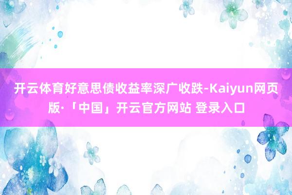 开云体育好意思债收益率深广收跌-Kaiyun网页版·「中国」开云官方网站 登录入口