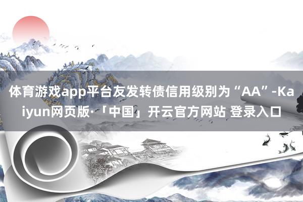 体育游戏app平台友发转债信用级别为“AA”-Kaiyun网页版·「中国」开云官方网站 登录入口