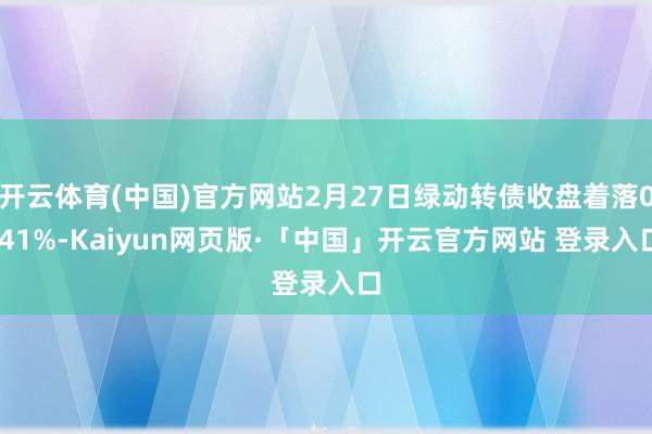开云体育(中国)官方网站2月27日绿动转债收盘着落0.41%-Kaiyun网页版·「中国」开云官方网站 登录入口