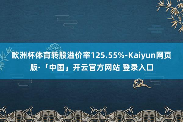 欧洲杯体育转股溢价率125.55%-Kaiyun网页版·「中国」开云官方网站 登录入口