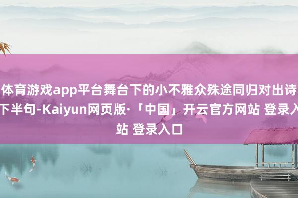 体育游戏app平台舞台下的小不雅众殊途同归对出诗的下半句-Kaiyun网页版·「中国」开云官方网站 登录入口