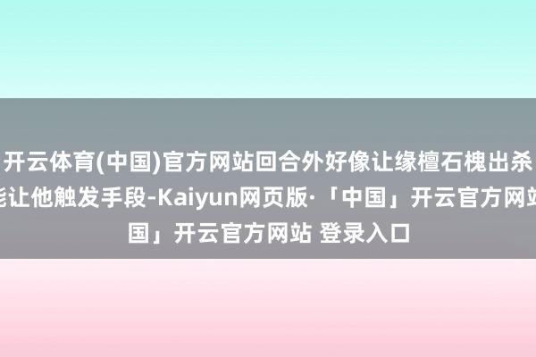 开云体育(中国)官方网站回合外好像让缘檀石槐出杀的武将也能让他触发手段-Kaiyun网页版·「中国」开云官方网站 登录入口